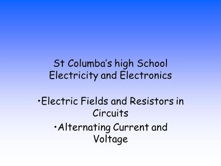 St Columba’s high School Electricity and Electronics Electric Fields and Resistors in Circuits Alternating Current and Voltage.