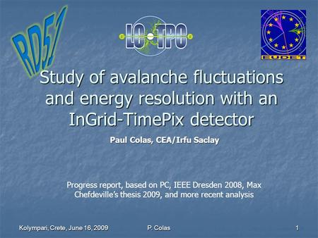 Kolympari, Crete, June 16, 20091 Study of avalanche fluctuations and energy resolution with an InGrid-TimePix detector P. Colas Progress report, based.