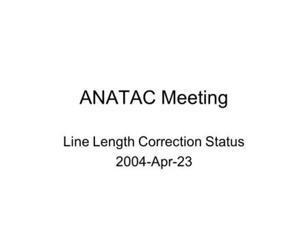 ANATAC Meeting Line Length Correction Status 2004-Apr-23.