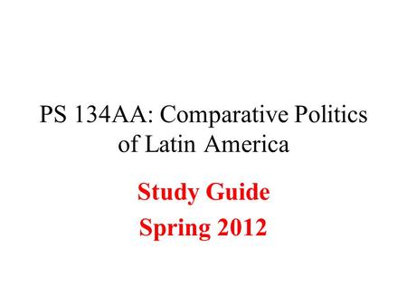 PS 134AA: Comparative Politics of Latin America Study Guide Spring 2012.