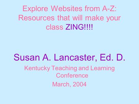 Explore Websites from A-Z: Resources that will make your class ZING!!!! Susan A. Lancaster, Ed. D. Kentucky Teaching and Learning Conference March, 2004.