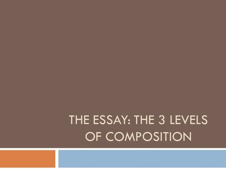 THE ESSAY: THE 3 LEVELS OF COMPOSITION. AN OVERVIEW OF THE 3 LEVELS  I. LEVEL ONE = MOST THEORETICAL (INCLUDES YOUR THESIS)  II. LEVEL TWO = DEFINED.