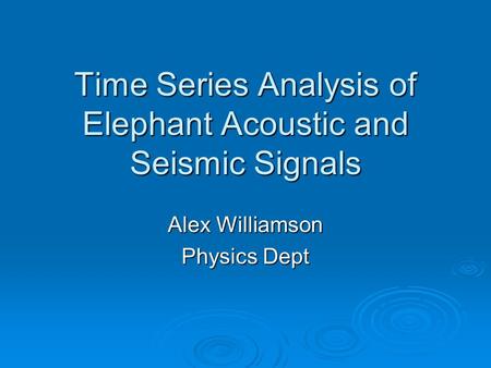 Time Series Analysis of Elephant Acoustic and Seismic Signals Alex Williamson Physics Dept.