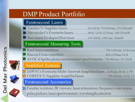 DMP Product Portfolio Femtosecond Lasers Trestles Ti:Sapphire lasers.............……. 20-100 fs; 710-840 nm, 150-500 mW Mavericks Cr:Forsterite lasers................