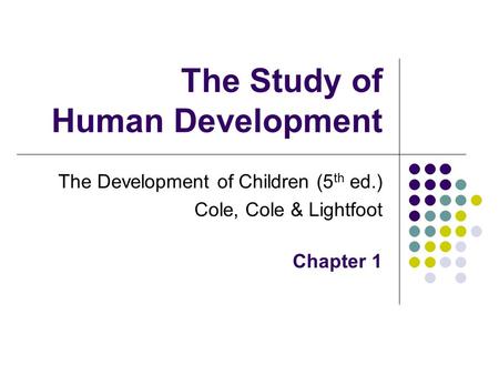 The Study of Human Development The Development of Children (5 th ed.) Cole, Cole & Lightfoot Chapter 1.