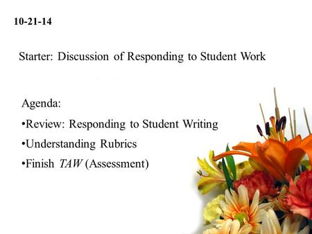 10-21-14 Review: Responding to Student Writing Understanding Rubrics Finish TAW (Assessment) Agenda: Starter: Discussion of Responding to Student Work.