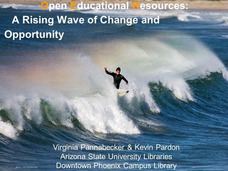 Open Educational Resources: A Rising Wave of Change and Opportunity Virginia Pannabecker & Kevin Pardon Arizona State University Libraries Downtown Phoenix.