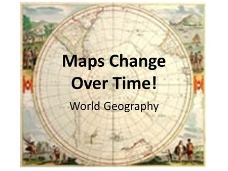 Maps Change Over Time! World Geography. of the world has changed KNOWLEDGE.