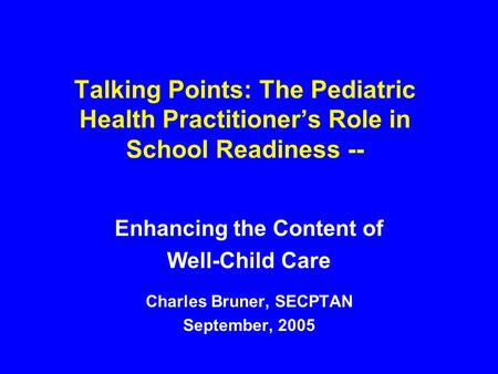 Talking Points: The Pediatric Health Practitioner’s Role in School Readiness -- Enhancing the Content of Well-Child Care Charles Bruner, SECPTAN September,