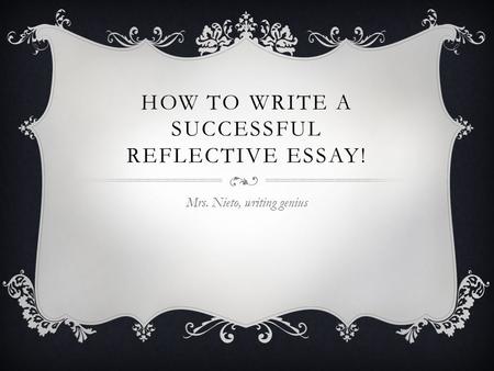 HOW TO WRITE A SUCCESSFUL REFLECTIVE ESSAY! Mrs. Nieto, writing genius.