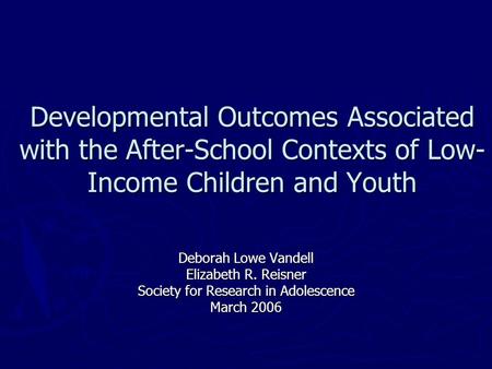 Developmental Outcomes Associated with the After-School Contexts of Low- Income Children and Youth Deborah Lowe Vandell Elizabeth R. Reisner Society for.