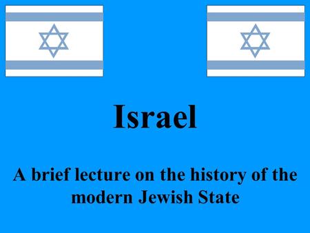 Israel A brief lecture on the history of the modern Jewish State.