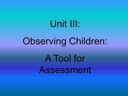 Unit III: Observing Children: A Tool for Assessment.