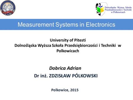 Measurement Systems in Electronics University of Pitesti Dolnośląska Wyższa Szkoła Przedsiębiorczości i Techniki w Polkowicach Dobrica Adrian Dr inż. ZDZISŁAW.