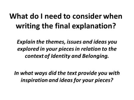 What do I need to consider when writing the final explanation? Explain the themes, issues and ideas you explored in your pieces in relation to the context.