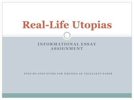 Real-Life Utopias INFORMATIONAL ESSAY ASSIGNMENT STEP-BY-STEP GUIDE FOR WRITING AN EXCELLENT PAPER.