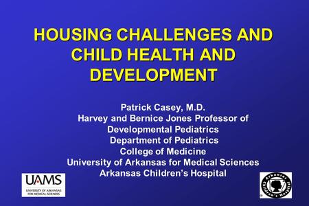 HOUSING CHALLENGES AND CHILD HEALTH AND DEVELOPMENT Patrick Casey, M.D. Harvey and Bernice Jones Professor of Developmental Pediatrics Department of Pediatrics.