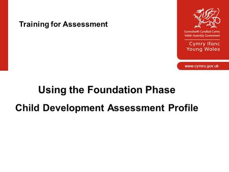 Www.cymru.gov.uk Using the Foundation Phase Child Development Assessment Profile Training for Assessment.