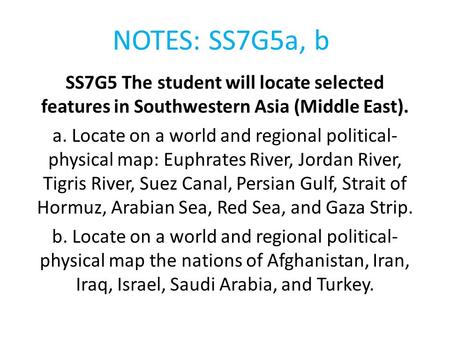 NOTES: SS7G5a, b SS7G5 The student will locate selected features in Southwestern Asia (Middle East). a. Locate on a world and regional political-physical.