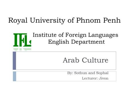 Royal University of Phnom Penh Institute of Foreign Languages English Department Arab Culture By: Sothun and Sophal Lecturer: Jivon.