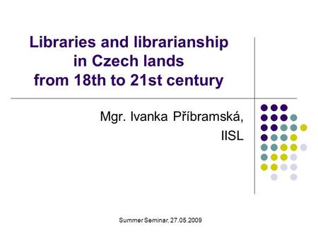 Libraries and librarianship in Czech lands from 18th to 21st century Mgr. Ivanka Příbramská, IISL Summer Seminar, 27.05.2009.