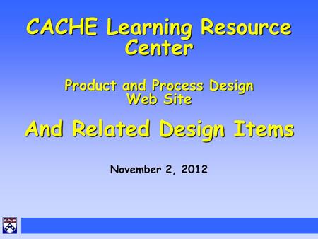 CACHE Learning Resource Center Product and Process Design Web Site And Related Design Items November 2, 2012.