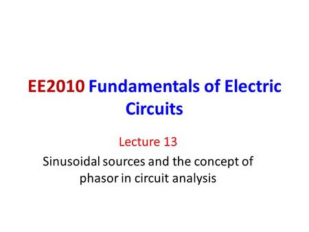 EE2010 Fundamentals of Electric Circuits Lecture 13 Sinusoidal sources and the concept of phasor in circuit analysis.
