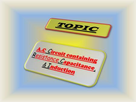 Topics to be discussed 1.CURRENT 2. TYPES OF CURRENT 3. A.C 4. D.C 5. P.D.C 6. TERMS USED IN A.C 7.RECTANCE 8.IMPEDENCE 9.LCR circuit.