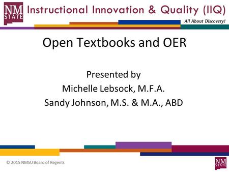 © 2015 NMSU Board of Regents Open Textbooks and OER Presented by Michelle Lebsock, M.F.A. Sandy Johnson, M.S. & M.A., ABD.