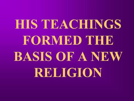 HIS TEACHINGS FORMED THE BASIS OF A NEW RELIGION.