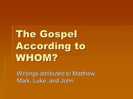 The Gospel According to WHOM? Writings attributed to Matthew, Mark, Luke, and John.