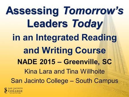 Assessing Tomorrow’s Leaders Today in an Integrated Reading and Writing Course NADE 2015 – Greenville, SC Kina Lara and Tina Willhoite San Jacinto College.