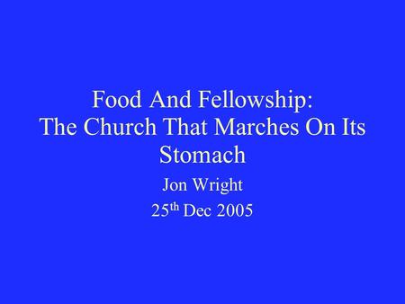 Food And Fellowship: The Church That Marches On Its Stomach Jon Wright 25 th Dec 2005.