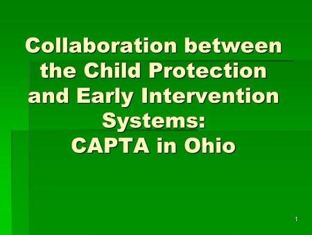 1 Collaboration between the Child Protection and Early Intervention Systems: CAPTA in Ohio.