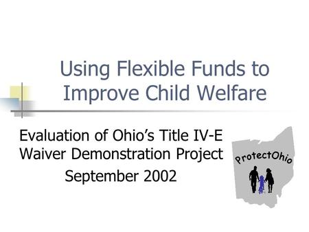Using Flexible Funds to Improve Child Welfare Evaluation of Ohio’s Title IV-E Waiver Demonstration Project September 2002.