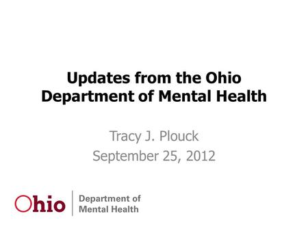 Updates from the Ohio Department of Mental Health Tracy J. Plouck September 25, 2012.