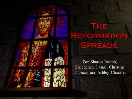 The Reformation Spreads By: Sharon Joseph, Shechenah Dasari, Christine Thomas, and Ashley Charales.
