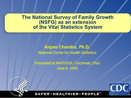 1 Anjani Chandra, Ph.D, National Center for Health Statistics Presented at NAPHSIS, Cincinnati, Ohio June 8, 2005 The National Survey of Family Growth.