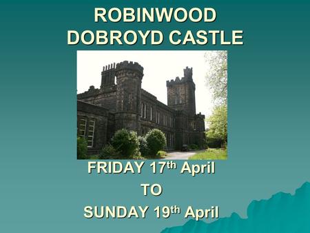 ROBINWOOD DOBROYD CASTLE FRIDAY 17 th April TO SUNDAY 19 th April.