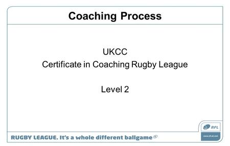 Coaching Process UKCC Certificate in Coaching Rugby League Level 2.
