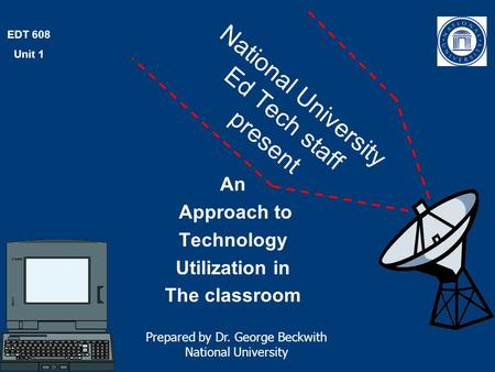 EDT 608 Unit 1 National University Ed Tech staff present An Approach to Technology Utilization in The classroom Prepared by Dr. George Beckwith National.