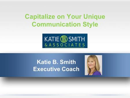 Capitalize on Your Unique Communication Style Katie B. Smith Executive Coach.