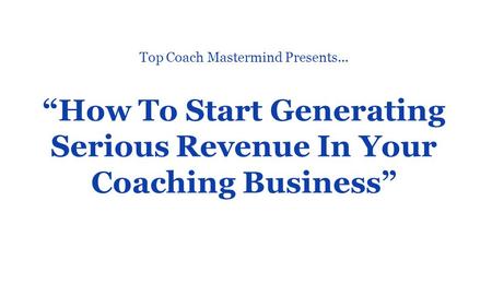“How To Start Generating Serious Revenue In Your Coaching Business” Top Coach Mastermind Presents...