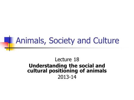Animals, Society and Culture Lecture 18 Understanding the social and cultural positioning of animals 2013-14.