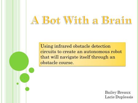 A Bot With a Brain Using infrared obstacle detection circuits to create an autonomous robot that will navigate itself through an obstacle course. Bailey.