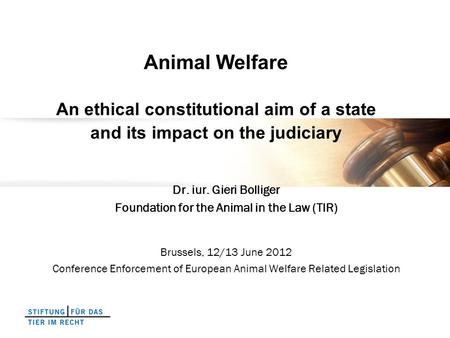 Animal Welfare An ethical constitutional aim of a state and its impact on the judiciary Dr. iur. Gieri Bolliger Foundation for the Animal in the Law (TIR)