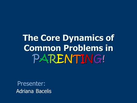 The Core Dynamics of Common Problems in PARENTING! Adriana Bacelis Presenter: