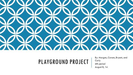 PLAYGROUND PROJECT By: Morgan, Carson, Bryant, and Carly 6th period August 8, 14.