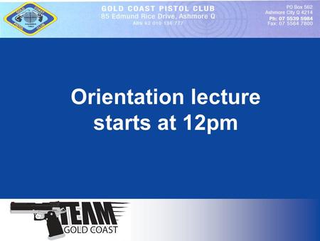 Orientation lecture starts at 12pm. Welcome to the Gold Coast Pistol Club You are now a member of one of Australia’s most active Pistol Clubs. Our club.