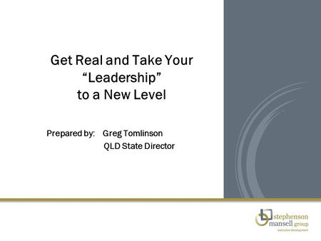Get Real and Take Your “Leadership” to a New Level Prepared by: Greg Tomlinson QLD State Director.